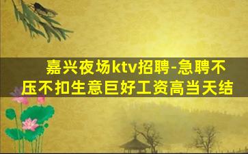 嘉兴夜场ktv招聘-急聘不压不扣生意巨好工资高当天结